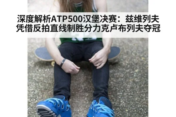 深度解析ATP500汉堡决赛：兹维列夫凭借反拍直线制胜分力克卢布列夫夺冠