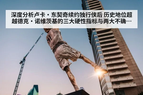 深度分析卢卡·东契奇续约独行侠后 历史地位超越德克·诺维茨基的三大硬性指标与两大不确定因素