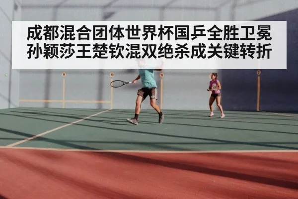 成都混合团体世界杯国乒全胜卫冕 孙颖莎王楚钦混双绝杀成关键转折