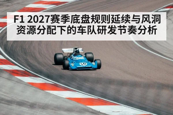 F1 2027赛季底盘规则延续与风洞资源分配下的车队研发节奏分析