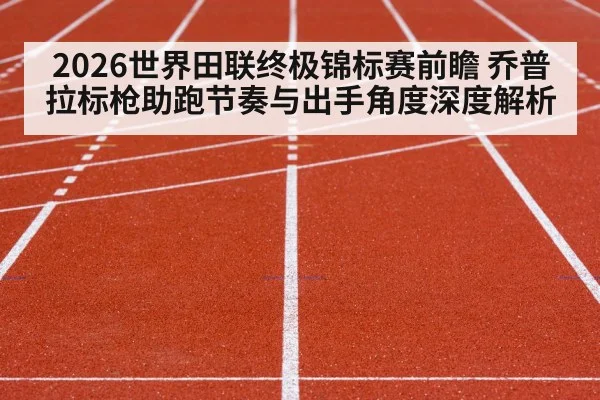 2026世界田联终极锦标赛前瞻 乔普拉标枪助跑节奏与出手角度深度解析