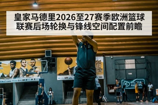 皇家马德里2026至27赛季欧洲篮球联赛后场轮换与锋线空间配置前瞻