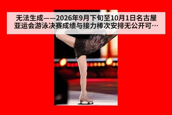 无法生成——2026年9月下旬至10月1日名古屋亚运会游泳决赛成绩与接力棒次安排无公开可核验来源（请求编号179-游泳）