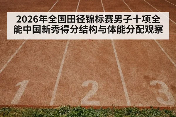 2026年全国田径锦标赛男子十项全能中国新秀得分结构与体能分配观察