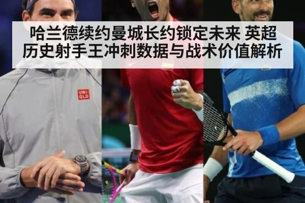 哈兰德续约曼城长约锁定未来 英超历史射手王冲刺数据与战术价值解析