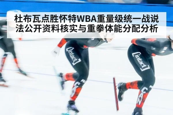 杜布瓦点胜怀特WBA重量级统一战说法公开资料核实与重拳体能分配分析