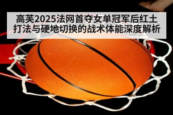高芙2025法网首夺女单冠军后红土打法与硬地切换的战术体能深度解析