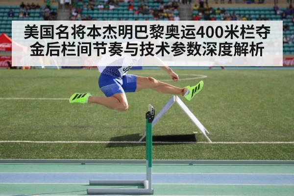 美国名将本杰明巴黎奥运400米栏夺金后栏间节奏与技术参数深度解析