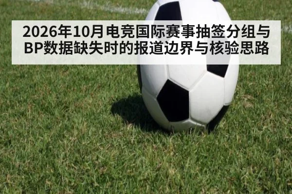 2026年10月电竞国际赛事抽签分组与BP数据缺失时的报道边界与核验思路