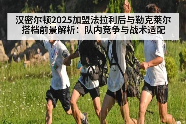 汉密尔顿2025加盟法拉利后与勒克莱尔搭档前景解析：队内竞争与战术适配